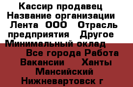 Кассир-продавец › Название организации ­ Лента, ООО › Отрасль предприятия ­ Другое › Минимальный оклад ­ 30 000 - Все города Работа » Вакансии   . Ханты-Мансийский,Нижневартовск г.